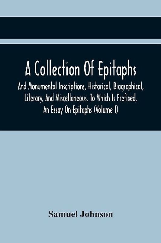 A Collection Of Epitaphs And Monumental Inscriptions, Historical, Biographical, Literary, And Miscellaneous. To Which Is Prefixed, An Essay On Epitaphs (Volume I)