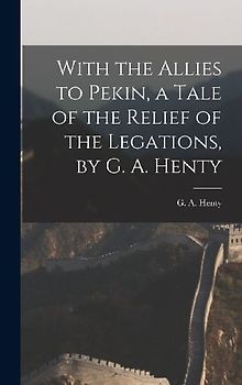 With the Allies to Pekin, a Tale of the Relief of the Legations, by G. A. Henty