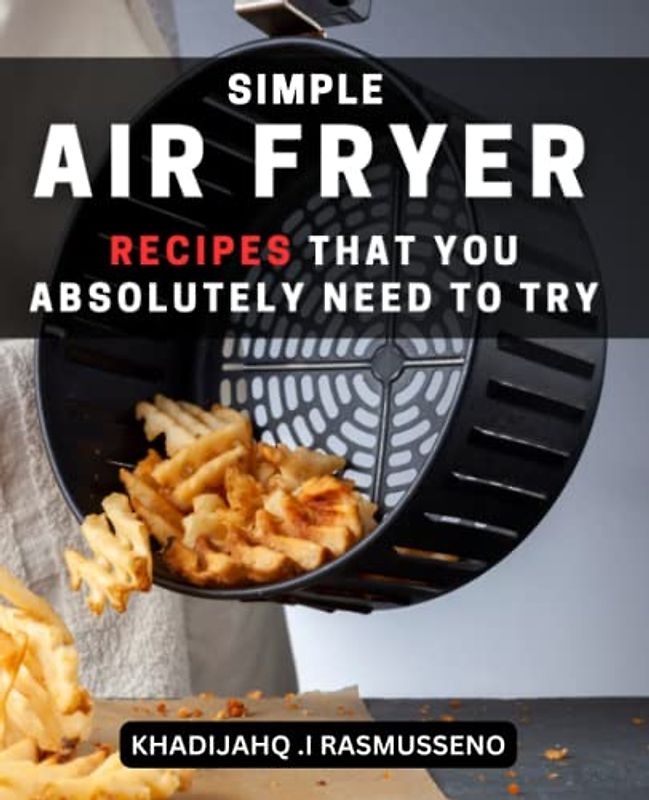 Simple Air Fryer Recipes That You Absolutely Need To Try: Healthy Recipes for Easy Cooking | A Guide to Dual Heat Air Fry Oven Cooking for Beginners to Make Your Favorite Foods in Less Time