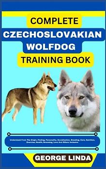 COMPLETE CZECHOSLOVAKIAN WOLFDOG TRAINING BOOK: Understand From The Origin, Finding, Personality, Socialization, Breeding, Care, Nutrition, Exercise, Health, Grooming, Love And Others Inclusive