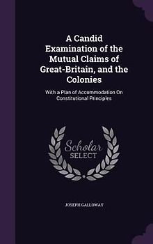 A Candid Examination of the Mutual Claims of Great-Britain, and the Colonies: With a Plan of Accommodation On Constitutional Principles