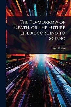 The To-morrow of Death, or The Future Life According to Scienc