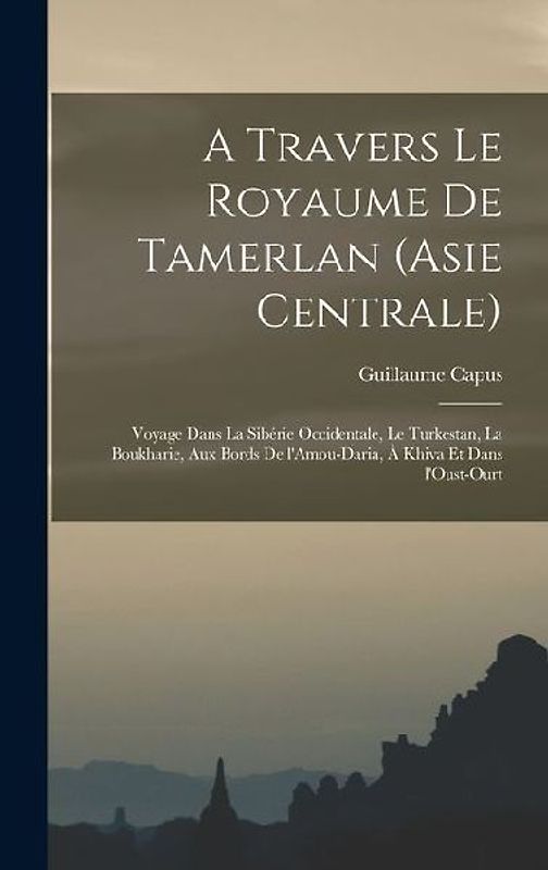 A travers le royaume de Tamerlan (Asie centrale); voyage dans la Sibérie occidentale, le Turkestan, la Boukharie, aux bords de l'Amou-Daria, à Khiva et dans l'Oust-Ourt