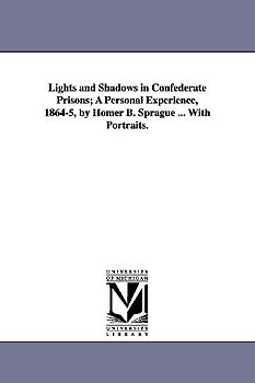 Lights and Shadows in Confederate Prisons; A Personal Experience, 1864-5, by Homer B. Sprague ... with Portraits.