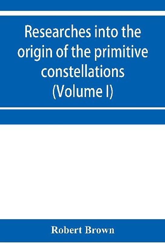 Researches into the origin of the primitive constellations of the Greeks, Phoenicians and Babylonians (Volume I)