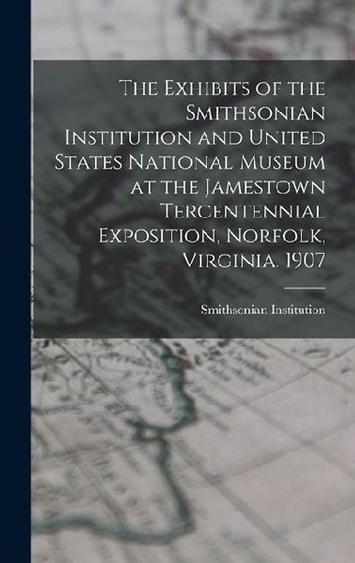 The Exhibits of the Smithsonian Institution and United States National Museum at the Jamestown Tercentennial Exposition, Norfolk, Virginia. 1907