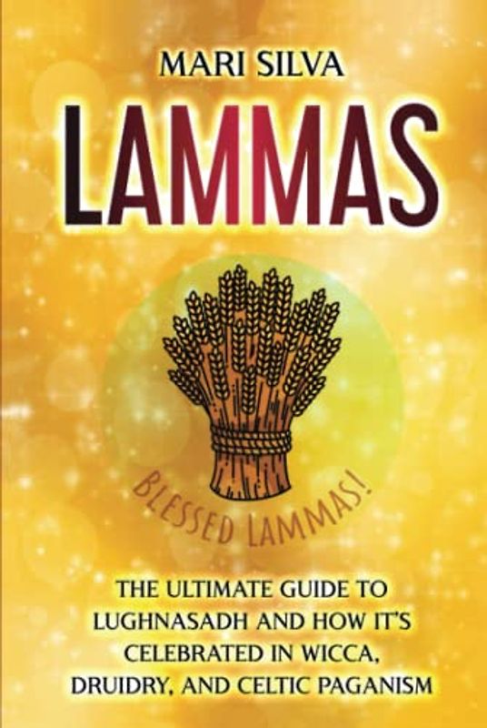Lammas: The Ultimate Guide to Lughnasadh and How It’s Celebrated in Wicca, Druidry, and Celtic Paganism (The Wheel of the Year)