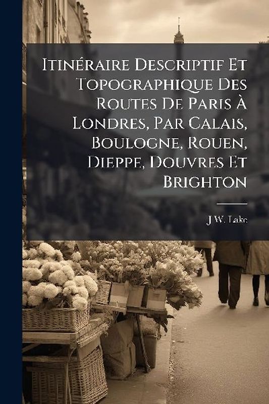 ItinÃ(c)raire Descriptif Et Topographique Des Routes De Paris Ã Londres, Par Calais, Boulogne, Rouen, Dieppe, Douvres Et Brighton