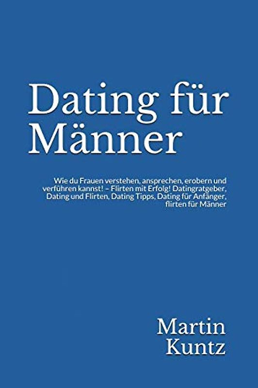 Dating für Männer: Wie du Frauen verstehen, ansprechen, erobern und verführen kannst! – Flirten mit Erfolg! Datingratgeber, Dating und Flirten, Dating Tipps, Dating für Anfänger, flirten für Männer