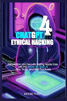 ChatGPT 4 Ethical Hacking: Penetration and Security Testing Made Easy with the Power of Open Ai (Tips, Tricks, and Best Practices)