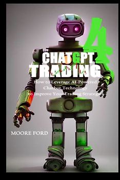 ChatGPT4 Trading: How to Leverage AI-Powered Chatbot Technology to Improve Your Trading Strategies (ChatGPT 4 (Rise Of the Ais))