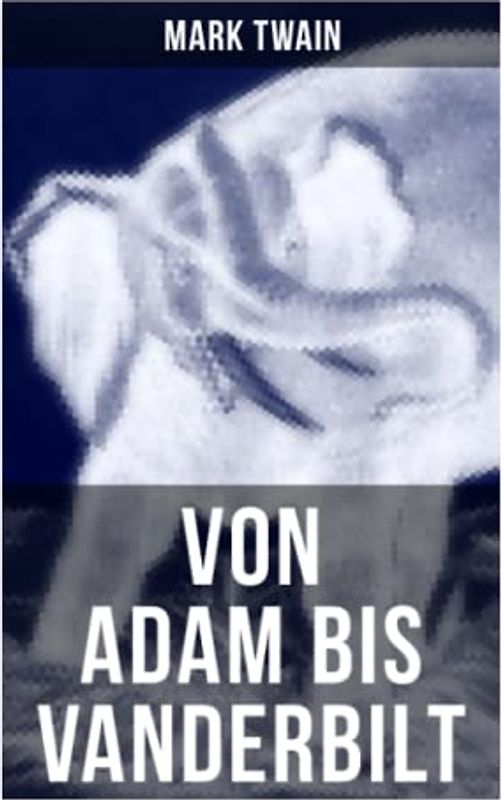 Von Adam bis Vanderbilt: Der Roman einer Eskimo-Maid + Der gestohlene weiße Elefant + Eine Geschichte ohne Ende + Der große Rindfleisch-Kontrakt + Wie Hadleyburg verderbt wurde und viel mehr