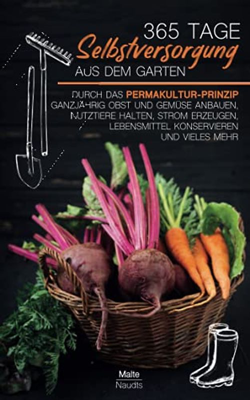 365 Tage Selbstversorgung aus dem Garten: Durch das Permakultur-Prinzip ganzjährig Obst und Gemüse anbauen, Nutztiere halten, Strom erzeugen, Lebensmittel konservieren und vieles mehr