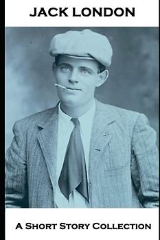 Jack London - A Short Story Collection: To Build a Fire, A Wicked Woman, The Unparalleled Invasion & A Thousand Deaths