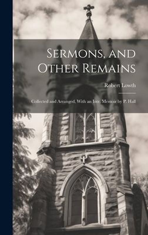 Sermons, and Other Remains: Collected and Arranged, With an Intr. Memoir by P. Hall