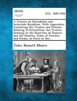 A Treatise on Extradition and Interstate Rendition. With Appendices Containing the Treaties and Statutes Relating to Extradition; the Treaties Relating to the Desertion of Seamen; and the Statutes, Rules of Practice, and Forms, in Force in the...