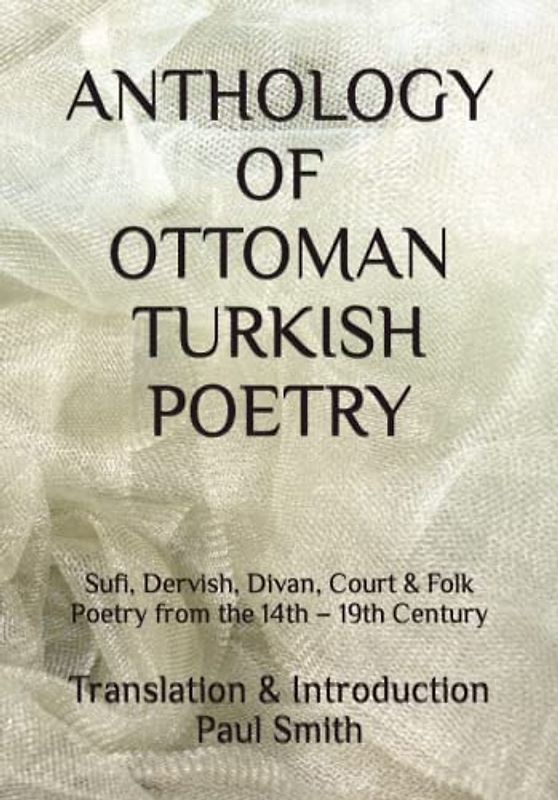 ANTHOLOGY OF OTTOMAN TURKISH POETRY: Sufi, Dervish, Divan, Court & Folk Poetry from the 14th – 19th Century