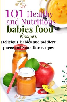 101 Healthy and Nutritious babies food recipes: Delicious babies and toddlers puree and Smoothie recipes