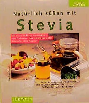 Natürlich Süssen mit Stevia. Natürliches Süssungsmittel ohne Kalorien - auch für Diabetiker. Mit einfachen und schnellen Rezepten zur dauerhaften Gewichtsreduktion