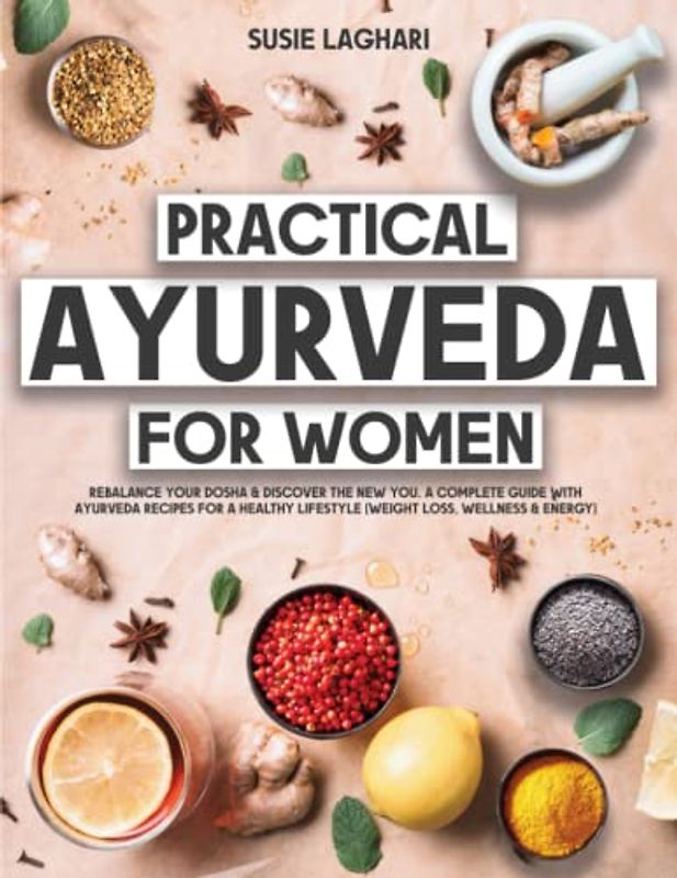 Practical Ayurveda for Women: Rebalance Your Dosha & Discover The New You. A Complete Guide With Ayurveda Recipes for a Healthy Lifestyle (Weight Loss, Wellness & Energy)