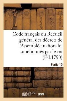 Code Français Ou Recueil Général Des Décrets de l'Assemblée Nationale, Sanctionnés Par Le Roi