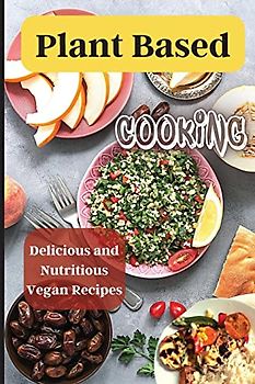 Plant Based Cooking: Simple and Delicious Vegan Recipes for Busy People