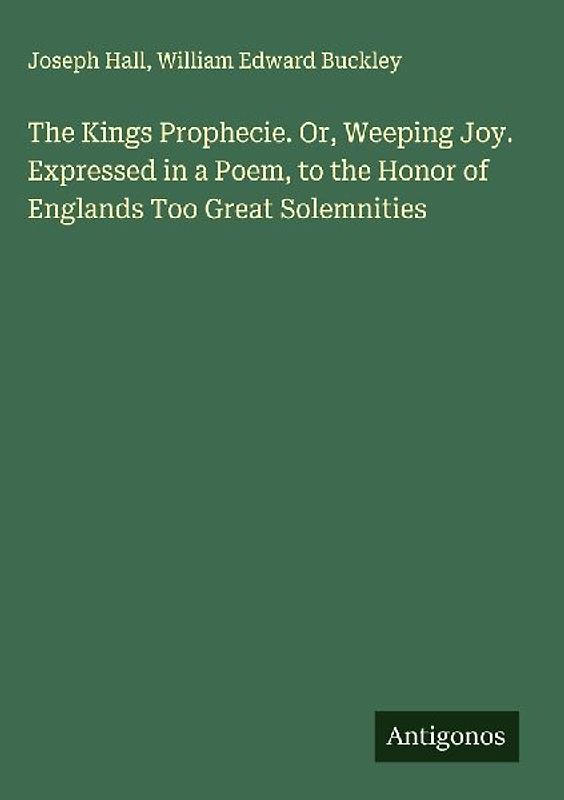The Kings Prophecie. Or, Weeping Joy. Expressed in a Poem, to the Honor of Englands Too Great Solemnities