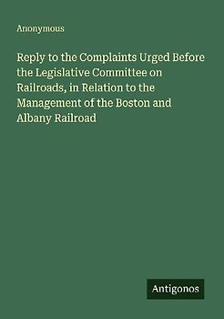 Reply to the Complaints Urged Before the Legislative Committee on Railroads, in Relation to the Management of the Boston and Albany Railroad