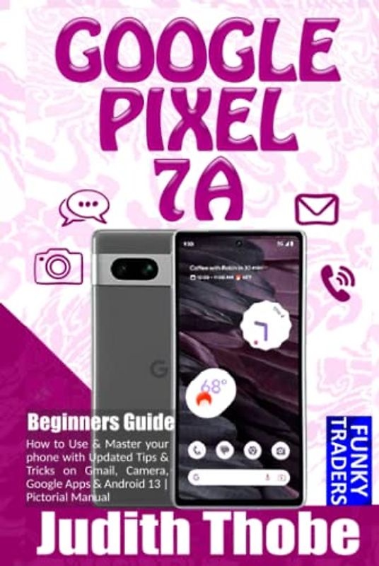 GOOGLE Pixel 7A Beginners Guide: How to Use & Master your phone with Updated Tips & Tricks on Gmail, Camera, Google Apps & Android 13 | Pictorial Manual (Google devices by Funky, Band 1)