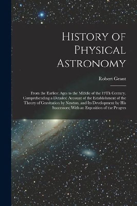 History of Physical Astronomy: From the Earliest Ages to the Middle of the 19Th Century. Comprehending a Detailed Account of the Establishment of the
