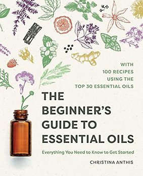 The Beginner's Guide to Essential Oils: Everything You Need to Know to Get Started