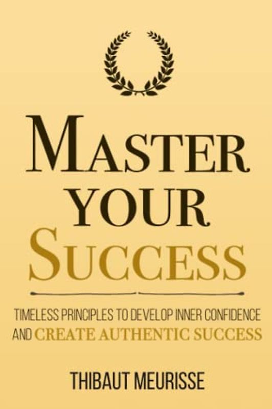 Master Your Success: Timeless Principles to Develop Inner Confidence and Create Authentic Success (Mastery Series, Band 6)