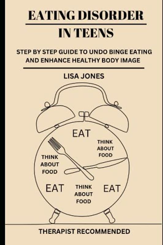 EATING DISORDER IN TEENS: STEP BY STEP GUIDE TO UNDO BINGE EATING AND ENHANCE HEALTHY BODY IMAGE