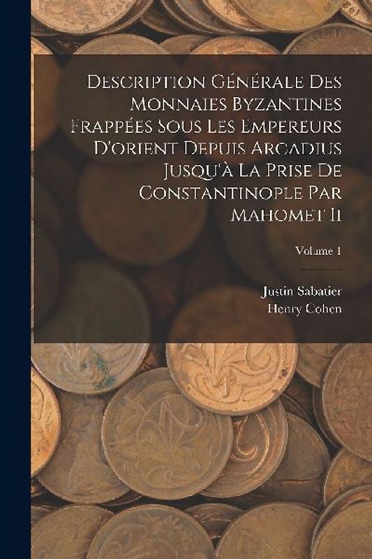 Description Générale Des Monnaies Byzantines Frappées Sous Les Empereurs D'orient Depuis Arcadius Jusqu'à La Prise De Constantinople Par Mahomet Ii; Volume 1
