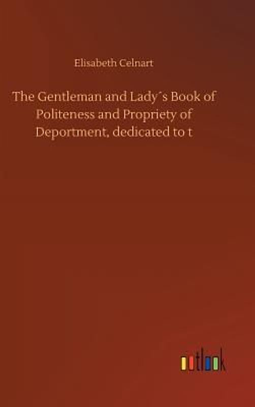 The Gentleman and Lady´s Book of Politeness and Propriety of Deportment, dedicated to t