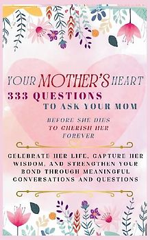 Your Mother's Heart 333 Questions to Ask Your Mom Before She Dies to Cherish Her Forever