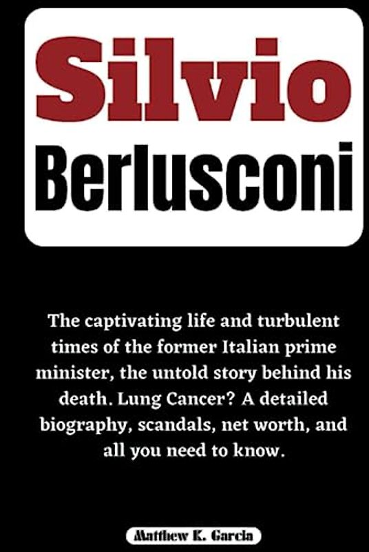 SILVIO BERLUSCONI: The captivating life and turbulent times of the former Italian prime minister, the untold story behind his death. Lung Cancer? A ... of the Great and Influential, Band 50)