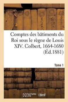 Comptes Des Bâtiments Du Roi Sous Le Règne de Louis XIV. Tome1