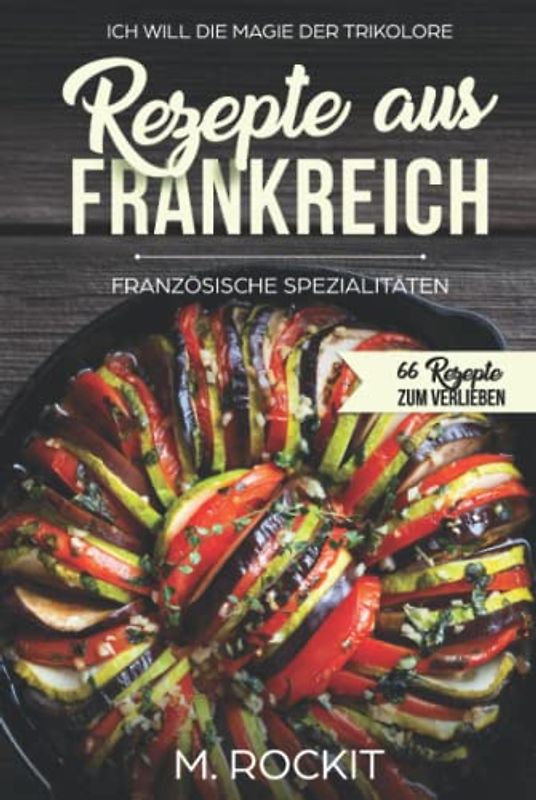 Rezepte aus Frankreich,Französische Spezialitäten: ICH WILL DIE MAGIE DER TRIKOLORE (66 Rezepte zum Verlieben, Band 20)