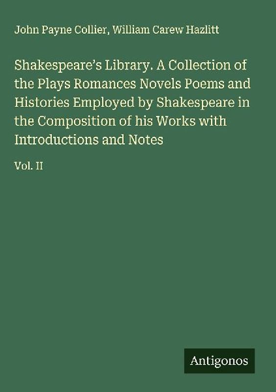 Shakespeare's Library. A Collection of the Plays Romances Novels Poems and Histories Employed by Shakespeare in the Composition of his Works with Introductions and Notes