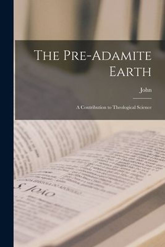 The Pre-Adamite Earth: A Contribution to Theological Science