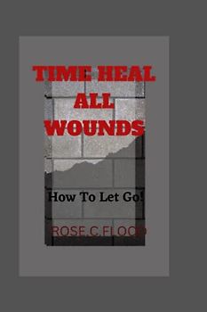 TIME HEALS ALL WOUNDS: How to let GO!