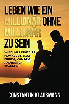 Leben wie ein Millionär ohne Millionär zu sein: Wie du als digitaler Nomade ein Leben führst, von dem andere nur träumen!