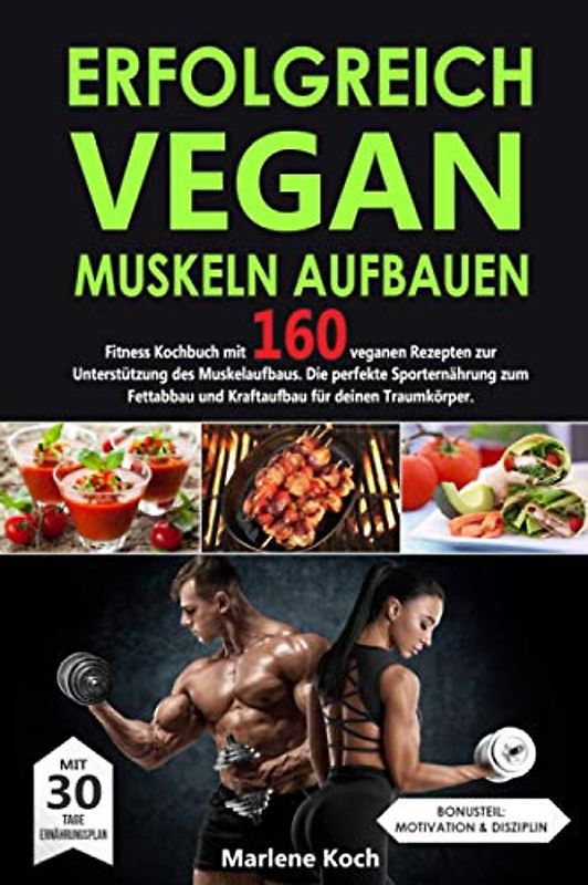 ERFOLGREICH VEGAN MUSKELN AUFBAUEN: Fitness Kochbuch mit 160 veganen Rezepten zur Unterstützung des Muskelaufbaus. Die perfekte Sporternährung zum Fettabbau und Kraftaufbau für deinen Traumkörper.