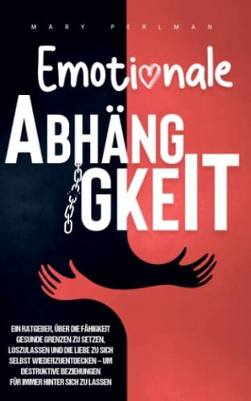 Emotionale Abhängigkeit: Ein Ratgeber über die Fähigkeit gesunde Grenzen zu setzen, loszulassen und die Liebe zu sich selbst wiederzuentdecken – um destruktive Beziehungen hinter sich zu lassen