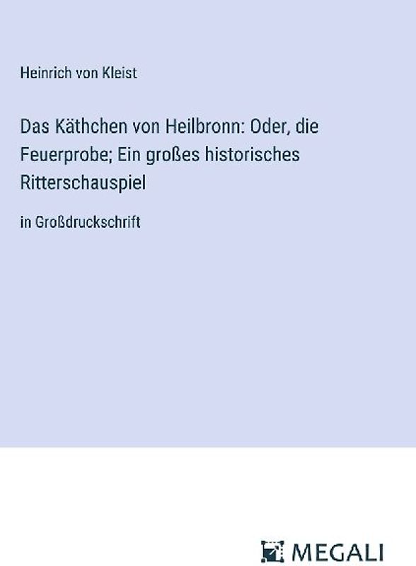 Das Käthchen von Heilbronn: Oder, die Feuerprobe; Ein großes historisches Ritterschauspiel