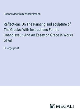Reflections On The Painting and sculpture of The Greeks; With Instructions For the Connoisseur, And An Essay on Grace in Works of Art