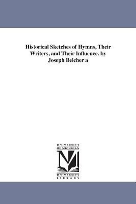 Historical Sketches of Hymns, Their Writers, and Their Influence. by Joseph Belcher a