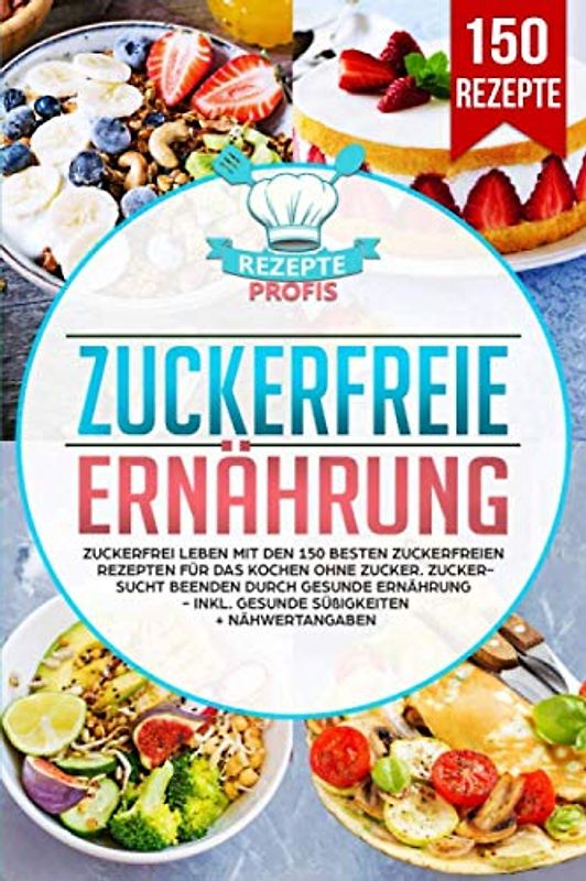 Zuckerfreie Ernährung: Zuckerfrei leben mit den 150 besten zuckerfreien Rezepten für das Kochen ohne Zucker. Zuckersucht beenden durch gesunde Ernährung - Inkl. gesunde Süßigkeiten + Nähwertangaben