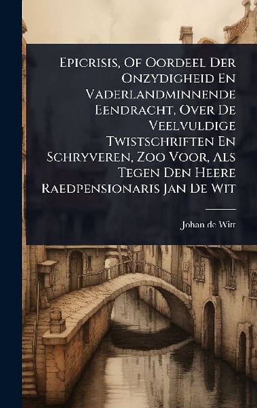 Epicrisis, Of Oordeel Der Onzydigheid En Vaderlandminnende Eendracht, Over De Veelvuldige Twistschriften En Schryveren, Zoo Voor, Als Tegen Den Heere Raedpensionaris Jan De Wit